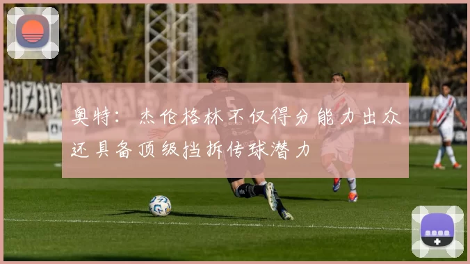 奥特：杰伦格林不仅得分能力出众还具备顶级挡拆传球潜力