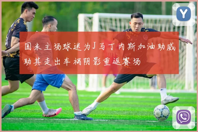 国米主场球迷为J马丁内斯加油助威助其走出车祸阴影重返赛场