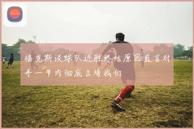 福克斯谈球队连胜终结原因直言对手一节内彻底击垮我们
