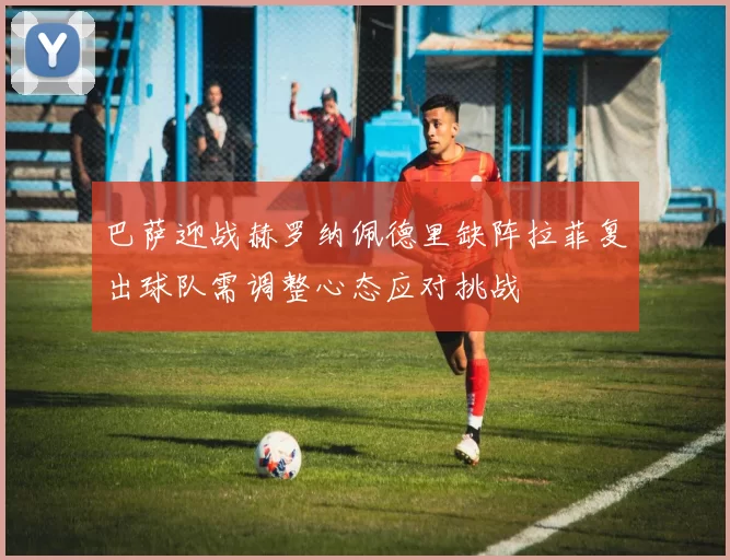 巴萨迎战赫罗纳佩德里缺阵拉菲复出球队需调整心态应对挑战