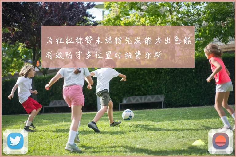 马祖拉称赞米诺特先发能力出色能有效防守多位置对抗费尔斯