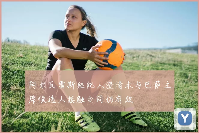 阿尔瓦雷斯经纪人澄清未与巴萨主席候选人接触合同仍有效