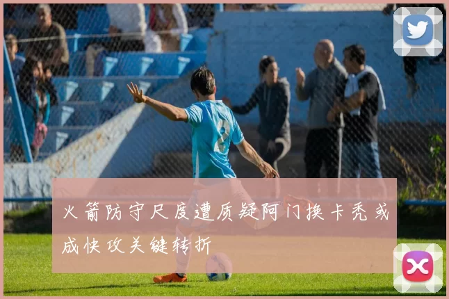 火箭防守尺度遭质疑阿门换卡秃或成快攻关键转折