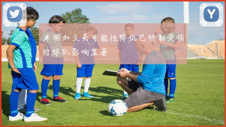 库明加交易可能性降低巴特勒受伤对球队影响显著