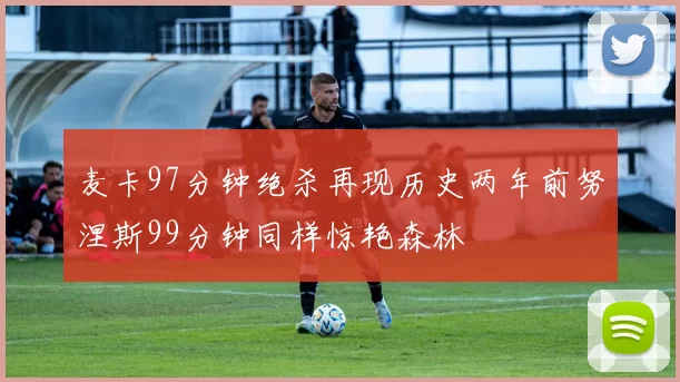 麦卡97分钟绝杀再现历史两年前努涅斯99分钟同样惊艳森林