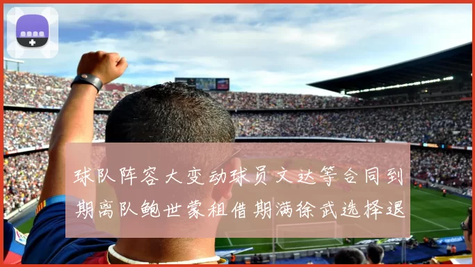 球队阵容大变动球员文达等合同到期离队鲍世蒙租借期满徐武选择退役