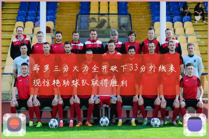 希罗三分火力全开砍下33分外线表现惊艳助球队取得胜利