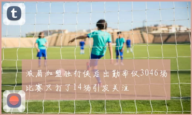 浓眉加盟独行侠后出勤率仅3046场比赛只打了14场引发关注