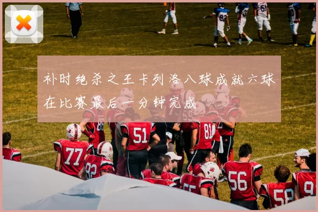 补时绝杀之王卡列洛八球成就六球在比赛最后一分钟完成