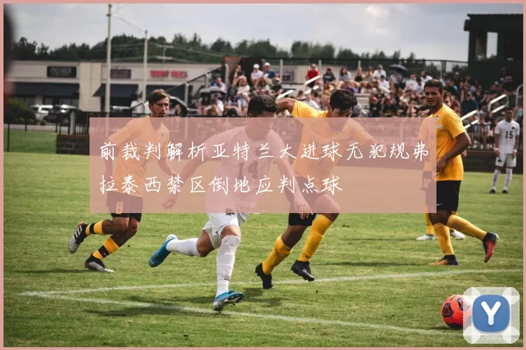 前裁判解析亚特兰大进球无犯规弗拉泰西禁区倒地应判点球