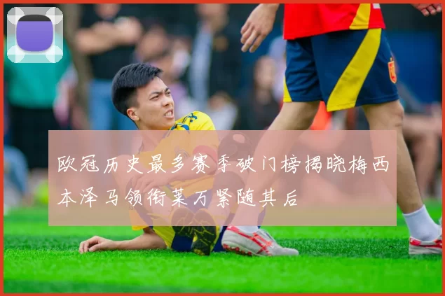 欧冠历史最多赛季破门榜揭晓梅西本泽马领衔莱万紧随其后