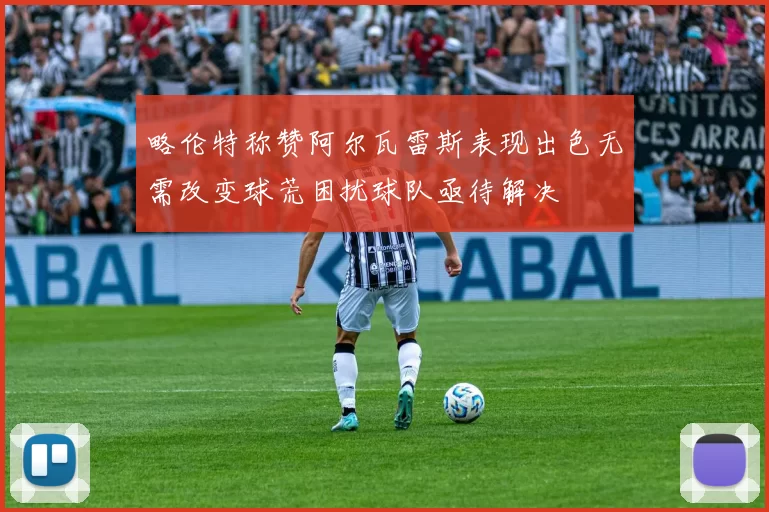 略伦特称赞阿尔瓦雷斯表现出色无需改变球荒困扰球队亟待解决