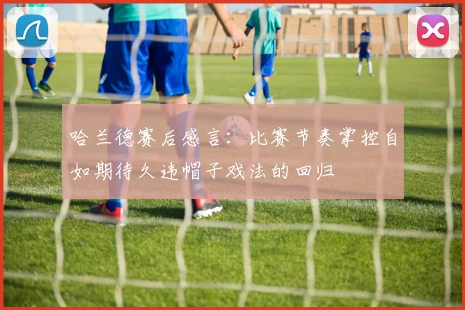 哈兰德赛后感言：比赛节奏掌控自如期待久违帽子戏法的回归