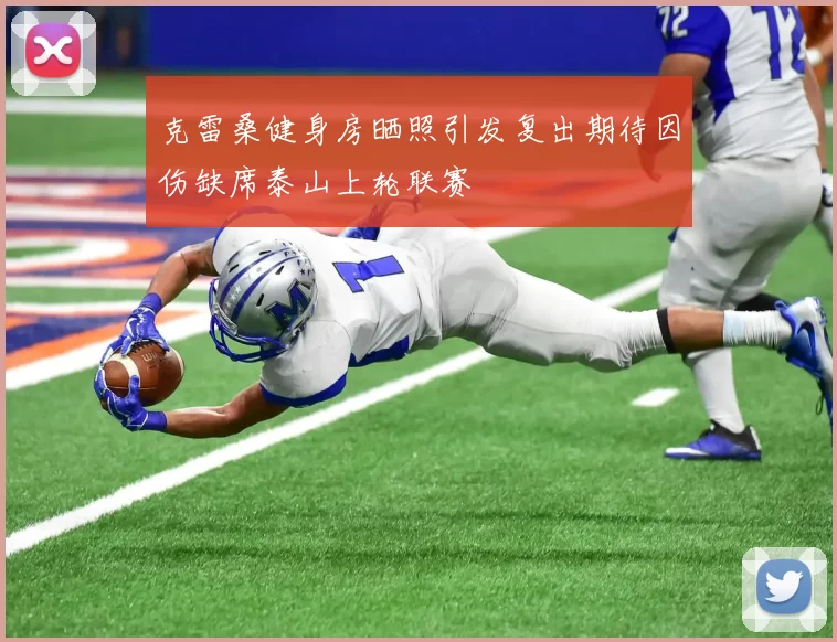 克雷桑健身房晒照引发复出期待因伤缺席泰山上轮联赛