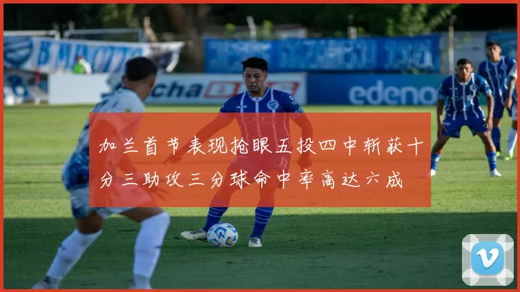 加兰首节表现抢眼五投四中斩获十分三助攻三分球命中率高达六成