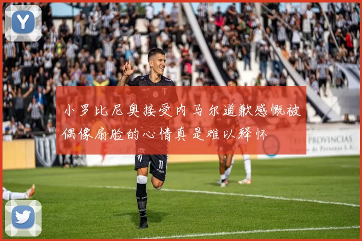 小罗比尼奥接受内马尔道歉感慨被偶像扇脸的心情真是难以释怀