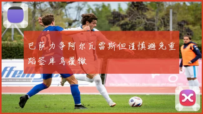 巴萨力争阿尔瓦雷斯但谨慎避免重蹈签库鸟覆辙