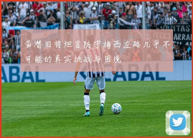 黄潜旧将坦言防守梅西左路几乎不可能的真实挑战与困境
